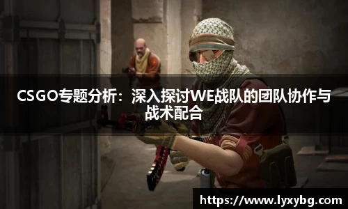 CSGO专题分析：深入探讨WE战队的团队协作与战术配合