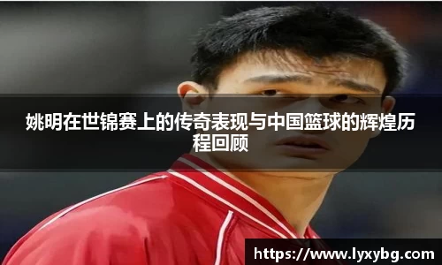 姚明在世锦赛上的传奇表现与中国篮球的辉煌历程回顾